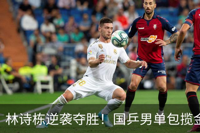 林诗栋逆袭夺胜！国乒男单包揽金银牌